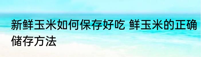 新鲜玉米如何保存好吃 鲜玉米的正确储存方法