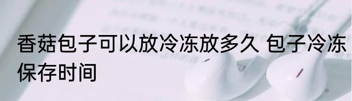 香菇包子可以放冷冻放多久 包子冷冻保存时间