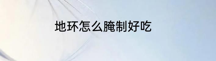 地环怎么腌制好吃