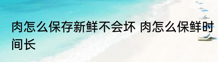 肉怎么保存新鲜不会坏 肉怎么保鲜时间长