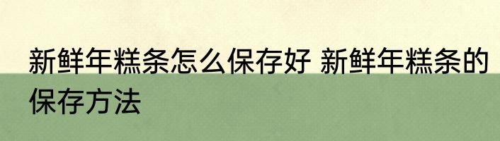 新鲜年糕条怎么保存好 新鲜年糕条的保存方法
