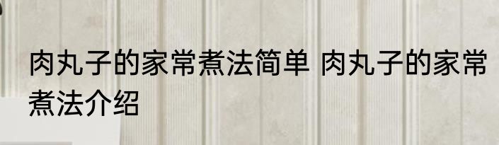 肉丸子的家常煮法简单 肉丸子的家常煮法介绍
