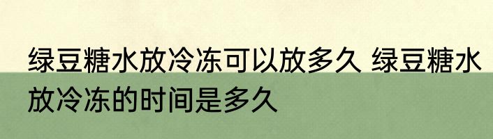 绿豆糖水放冷冻可以放多久 绿豆糖水放冷冻的时间是多久