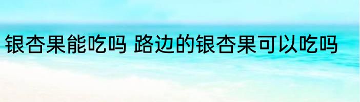 银杏果能吃吗 路边的银杏果可以吃吗
