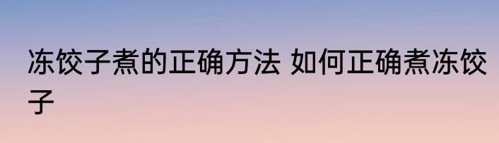 冻饺子煮的正确方法 如何正确煮冻饺子