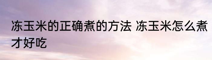 冻玉米的正确煮的方法 冻玉米怎么煮才好吃