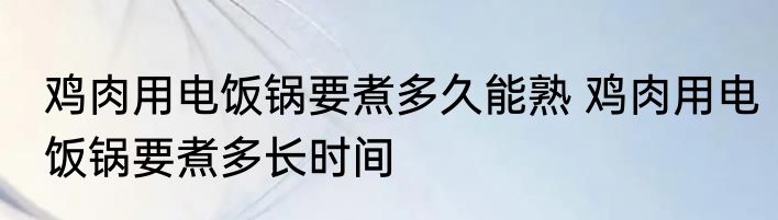 鸡肉用电饭锅要煮多久能熟 鸡肉用电饭锅要煮多长时间