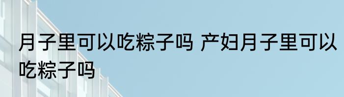 月子里可以吃粽子吗 产妇月子里可以吃粽子吗