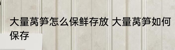 大量莴笋怎么保鲜存放 大量莴笋如何保存