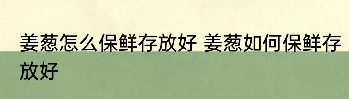 姜葱怎么保鲜存放好 姜葱如何保鲜存放好