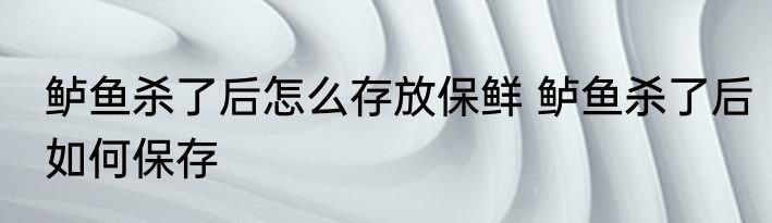 鲈鱼杀了后怎么存放保鲜 鲈鱼杀了后如何保存