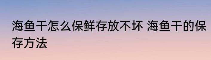 海鱼干怎么保鲜存放不坏 海鱼干的保存方法