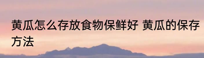 黄瓜怎么存放食物保鲜好 黄瓜的保存方法
