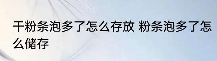 干粉条泡多了怎么存放 粉条泡多了怎么储存