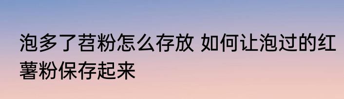 泡多了苕粉怎么存放 如何让泡过的红薯粉保存起来