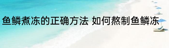 鱼鳞煮冻的正确方法 如何熬制鱼鳞冻