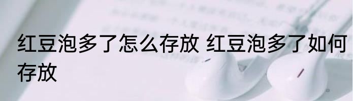 红豆泡多了怎么存放 红豆泡多了如何存放