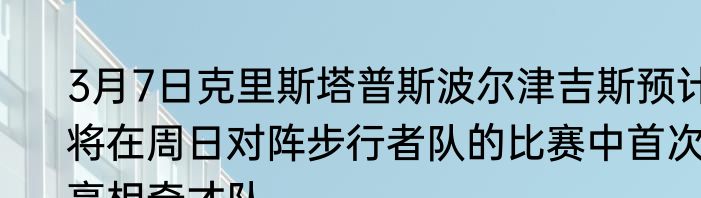 3月7日克里斯塔普斯波尔津吉斯预计将在周日对阵步行者队的比赛中首次亮相奇才队