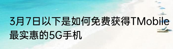 3月7日以下是如何免费获得TMobile最实惠的5G手机
