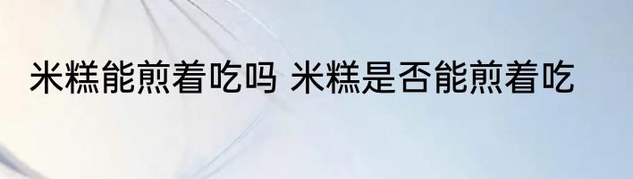 米糕能煎着吃吗 米糕是否能煎着吃
