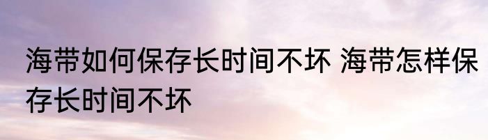 海带如何保存长时间不坏 海带怎样保存长时间不坏