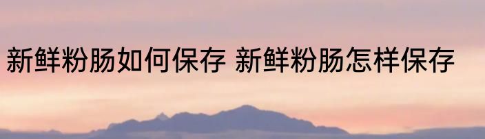 新鲜粉肠如何保存 新鲜粉肠怎样保存