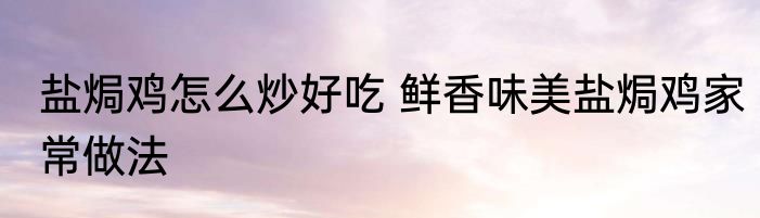 盐焗鸡怎么炒好吃 鲜香味美盐焗鸡家常做法