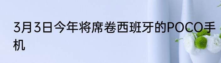 3月3日今年将席卷西班牙的POCO手机