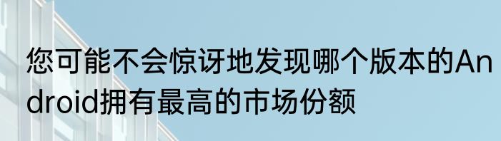您可能不会惊讶地发现哪个版本的Android拥有最高的市场份额