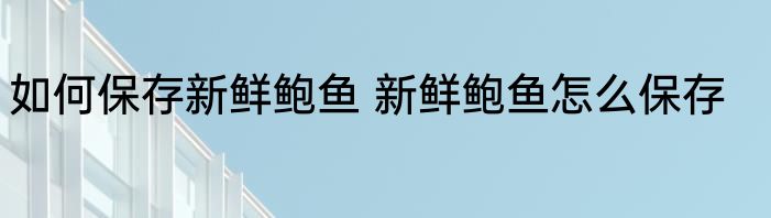如何保存新鲜鲍鱼 新鲜鲍鱼怎么保存