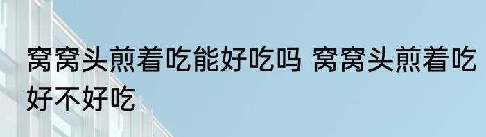 窝窝头煎着吃能好吃吗 窝窝头煎着吃好不好吃