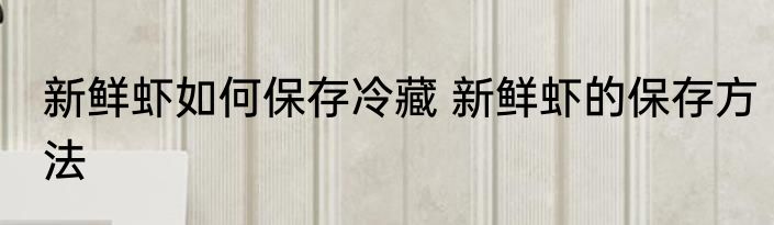 新鲜虾如何保存冷藏 新鲜虾的保存方法