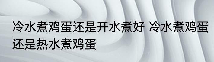 冷水煮鸡蛋还是开水煮好 冷水煮鸡蛋还是热水煮鸡蛋