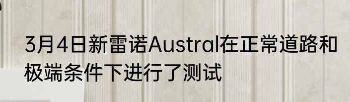 3月4日新雷诺Austral在正常道路和极端条件下进行了测试