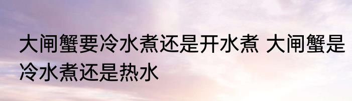 大闸蟹要冷水煮还是开水煮 大闸蟹是冷水煮还是热水