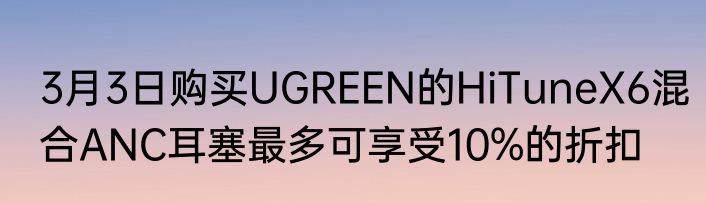 3月3日购买UGREEN的HiTuneX6混合ANC耳塞最多可享受10%的折扣