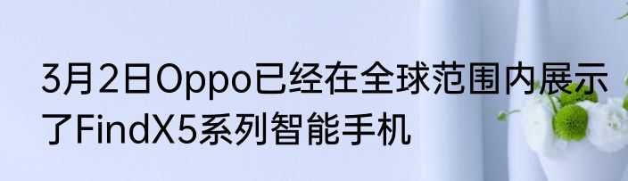 3月2日Oppo已经在全球范围内展示了FindX5系列智能手机