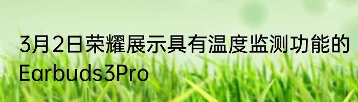 3月2日荣耀展示具有温度监测功能的Earbuds3Pro