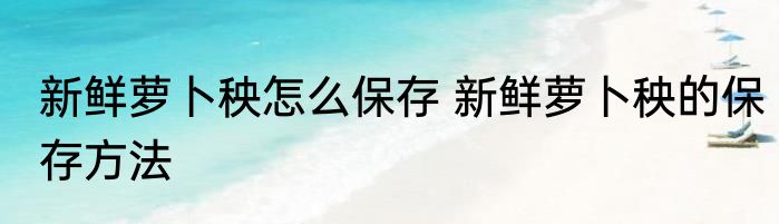新鲜萝卜秧怎么保存 新鲜萝卜秧的保存方法