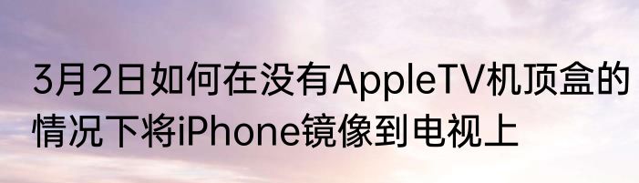 3月2日如何在没有AppleTV机顶盒的情况下将iPhone镜像到电视上