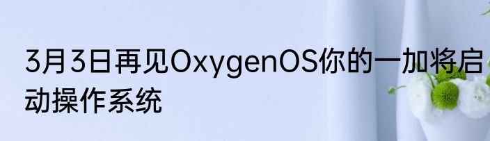 3月3日再见OxygenOS你的一加将启动操作系统