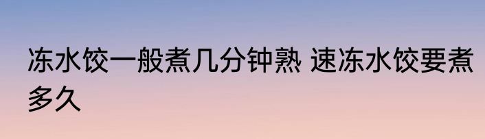 冻水饺一般煮几分钟熟 速冻水饺要煮多久