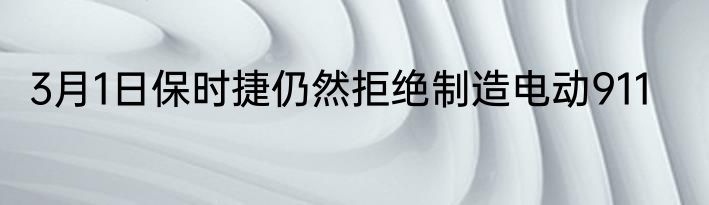 3月1日保时捷仍然拒绝制造电动911