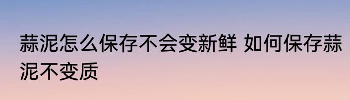 蒜泥怎么保存不会变新鲜 如何保存蒜泥不变质