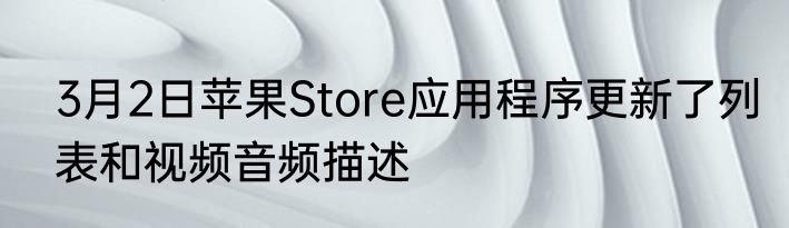 3月2日苹果Store应用程序更新了列表和视频音频描述