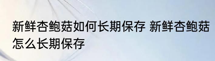 新鲜杏鲍菇如何长期保存 新鲜杏鲍菇怎么长期保存