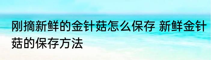 刚摘新鲜的金针菇怎么保存 新鲜金针菇的保存方法