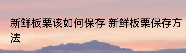 新鲜板栗该如何保存 新鲜板栗保存方法