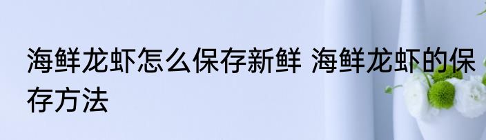 海鲜龙虾怎么保存新鲜 海鲜龙虾的保存方法