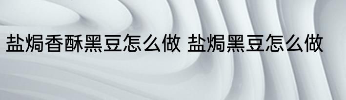 盐焗香酥黑豆怎么做 盐焗黑豆怎么做